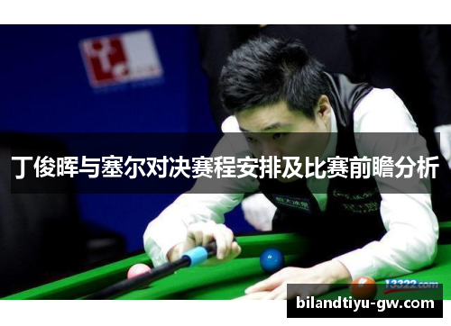 丁俊晖与塞尔对决赛程安排及比赛前瞻分析