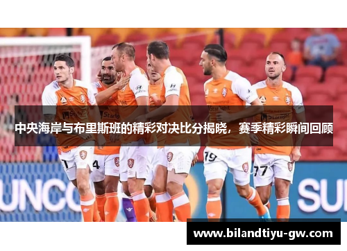 中央海岸与布里斯班的精彩对决比分揭晓，赛季精彩瞬间回顾